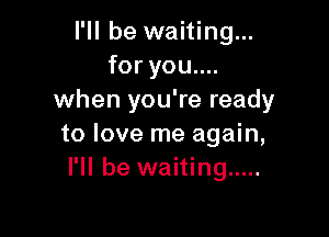 I'll be waiting...
foryouuu
when you're ready

to love me again,
I'll be waiting .....