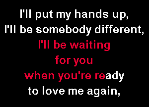 I'll put my hands up,
I'll be somebody different,
I'll be waiting

foryou
when you're ready
to love me again,
