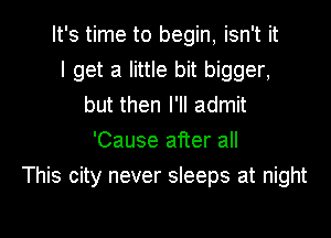 It's time to begin, isn't it
I get a little bit bigger,
but then I'll admit
'Cause after all

This city never sleeps at night