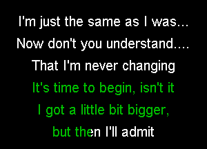 I'm just the same as I was...
Now don't you understand...
That I'm never changing
It's time to begin, isn't it
I got a little bit bigger,
but then I'll admit