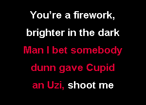 Yowre a firework,
brighter in the dark

Man I bet somebody

dunn gave Cupid

an Uzi, shoot me