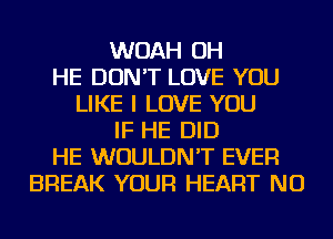 WOAH OH
HE DON'T LOVE YOU
LIKE I LOVE YOU
IF HE DID
HE WOULDN'T EVER
BREAK YOUR HEART NU