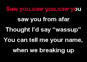 Saw you,saw you,saw you
saw you from afar
Thought Pd say uwassupo
You can tell me your name,

when we breaking up