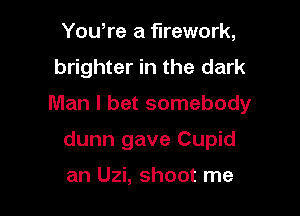 Yowre a firework,
brighter in the dark

Man I bet somebody

dunn gave Cupid

an Uzi, shoot me