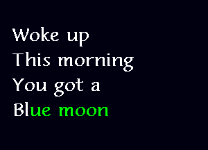 Woke up
This morning

You got a
Blue moon