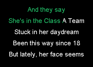And they say
She's in the Class A Team
Stuck in her daydream

Been this way since 18

But lately, her face seems I