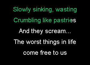 Slowly sinking, wasting
Crumbling like pastries
And they scream...

The worst things in life

come free to us I