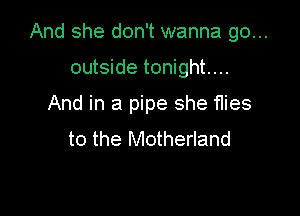 And she don't wanna go...

outside tonight...

And in a pipe she flies

to the Motherland