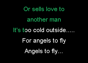 Or sells love to
another man

It's too cold outside

For angels to fly

Angels to fly...