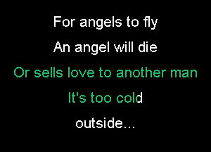 For angels to fly

An angel will die
Or sells love to another man
It's too cold

outside...