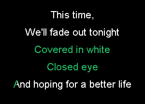 This time,
We'll fade out tonight
Covered in white

Closed eye

And hoping for a better life
