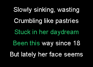 Slowly sinking, wasting
Crumbling like pastries
Stuck in her daydream

Been this way since 18

But lately her face seems I