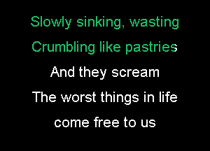 Slowly sinking, wasting

Crumbling like pastries
And they scream
The worst things in life

come free to us