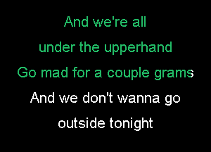 And we're all
under the upperhand
Go mad for a couple grams

And we don't wanna go

outside tonight