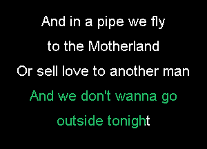 And in a pipe we fly

to the Motherland
Or sell love to another man
And we don't wanna go

outside tonight
