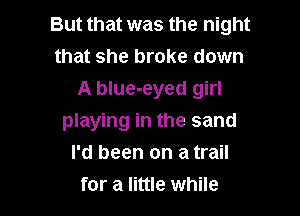 But that was the night
that she broke down

A blue-eyed girl

playing in the sand
I'd been on a trail
for a little while