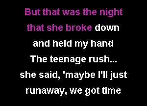 But that was the night
that she broke down
and held my hand
The teenage rush...
she said, 'maybe I'll just
runaway, we got time