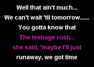 Well that ain't much...
We can't wait 'til tomorrow ......
You gotta know that
The teenage rush...
she said, 'maybe I'll just
runaway, we got time