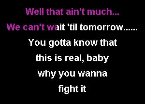 Well that ain't much...
We can't wait 'til tomorrow ......
You gotta know that

this is real, baby
why you wanna
fight it