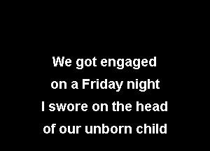 We got engaged

on a Friday night
I swore on the head
of our unborn child