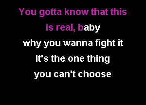 You gotta know that this
isreaLbaby
why you wanna fight it
ubtheoneutng

you can't choose