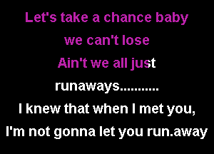 Let's take a chance baby
we can't lose
Ain't we all just
runaways ...........
I knew that when I met you,
I'm not gonna let you runaway