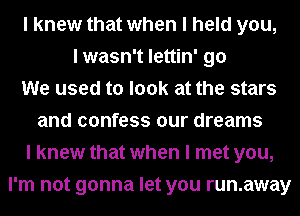 I knew that when I held you,
I wasn't lettin' go
We used to look at the stars
and confess our dreams
I knew that when I met you,
I'm not gonna let you runaway