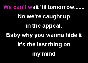 We can't wait 'til tomorrow .......
No we're caught up
in the appeal,
Baby why you wanna hide it
It's the last thing on
my mind