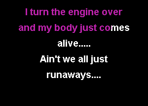 I turn the engine over
and my bodyjust comes
alive .....

Ain't we all just

runaways....