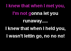 I knew that when I met you,
I'm not gonna let you
runaway .....

I knew that when I held you,
I wasn't Iettin go, no no no!