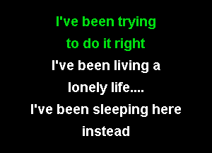 I've been trying
to do it right
I've been living a

lonely life....
I've been sleeping here
instead