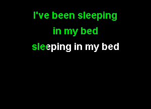 I've been sleeping
in my bed
sleeping in my bed
