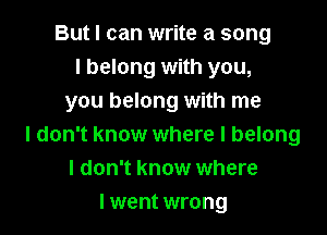 But I can write a song
I belong with you,
you belong with me

I don't know where I belong
I don't know where
I went wrong