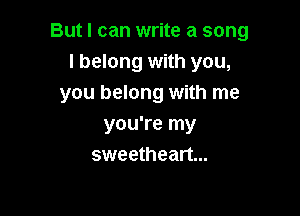But I can write a song
I belong with you,
you belong with me

you're my
sweetheart...