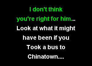 I don't think
you're right for him...
Look at what it might

have been if you
Took a bus to
Chinatown....