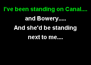 I've been standing on Canal....
and Bowery .....
And she'd be standing

next to me....