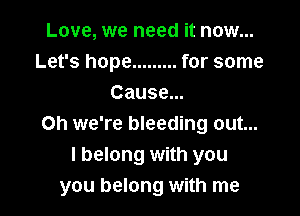 Love, we need it now...
Let's hope ......... for some
Cause...

Oh we're bleeding out...
I belong with you
you belong with me