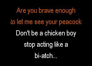 Are you brave enough
to let me see your peacock

Don't be a chicken boy

stop acting like a
bi-atch...