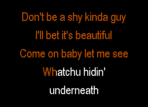 Don't be a shy kinda guy
I'll bet it's beautiful

Come on baby let me see
Whatchu hidin'
underneath