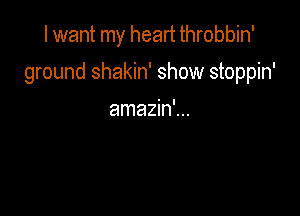 I want my heart throbbin'

ground shakin' show stoppin'

amazin'...