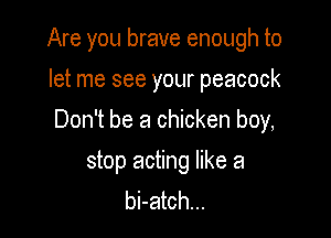 Are you brave enough to
let me see your peacock

Don't be a chicken boy,

stop acting like a
bi-atch...