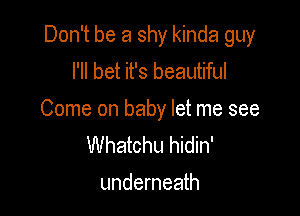 Don't be a shy kinda guy
I'll bet it's beautiful

Come on baby let me see
Whatchu hidin'
underneath