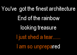 You've got the flnest architecture

End of the rainbow
looking treasure
ljust shed a tear ......
I am so unprepared