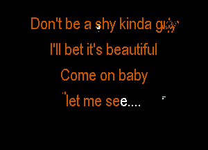Don't be a shy kinda 91433
I'll bet it's beautiful

Come on baby

let me see....