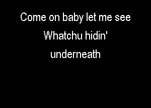 Come on baby let me see
Whatchu hidin'

underneath