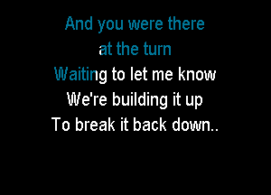 And you were there
at the turn
Waiting to let me know

We're building it up
To break it back down.