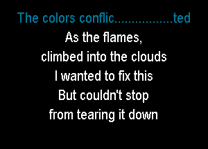 The colors connic ................. ted
As the Hames,
climbed into the clouds

I wanted to fix this
But couldn't stop
from tearing it down