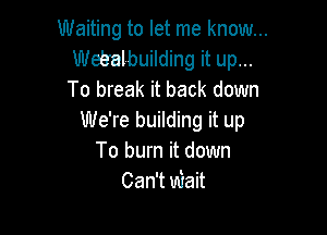Waiting to let me know...
Webalbuilding it up...
To break it back down

We're building it up
To burn it down
Can't miait