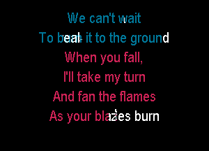 We can't wait
To baah it to the ground
When you fall,

I'll take my turn
And fan the flames
As your blazies burn