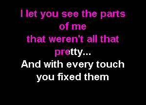 I let you see the parts
of me
that weren't all that
pretty...

And with every touch
you fixed them